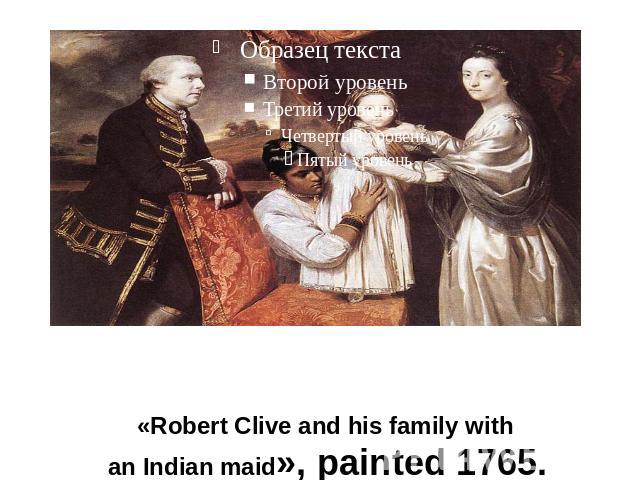 «Robert Clive and his family with an Indian maid», painted 1765.