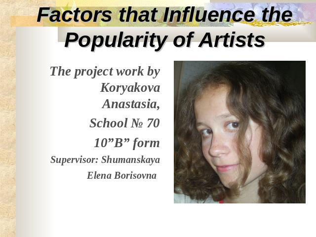Factors that Influence the Popularity of Artists The project work by Koryakova Anastasia,School № 7010”B” formSupervisor: Shumanskaya Elena Borisovna