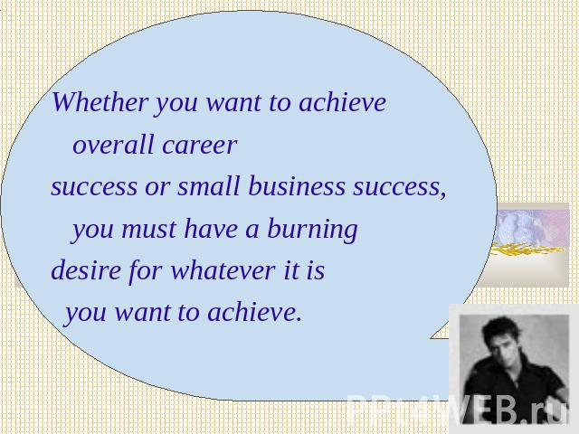 Whether you want to achieve overall career success or small business success, you must have a burning desire for whatever it is you want to achieve.
