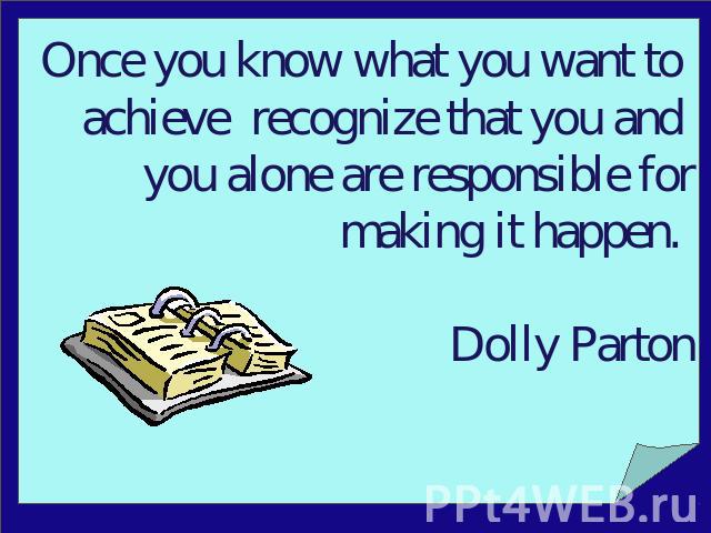 Once you know what you want to achieve recognize that you and you alone are responsible for making it happen. Dolly Parton