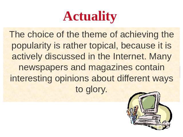 Actuality The choice of the theme of achieving the popularity is rather topical, because it is actively discussed in the Internet. Many newspapers and magazines contain interesting opinions about different ways to glory.