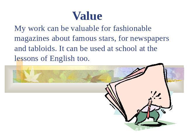 ValueMy work can be valuable for fashionable magazines about famous stars, for newspapers and tabloids. It can be used at school at the lessons of English too.