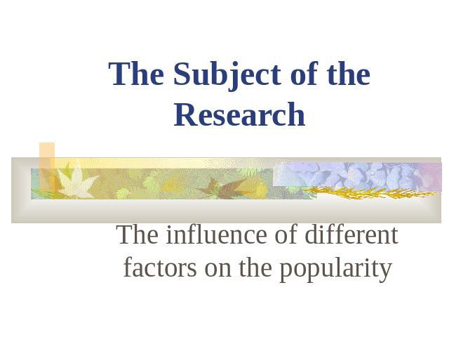 The Subject of the ResearchThe influence of different factors on the popularity