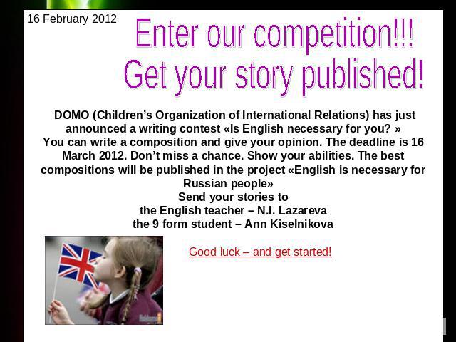 Enter our competition!!!Get your story published! 16 February 2012 DOMO (Children’s Organization of International Relations) has just announced a writing contest «Is English necessary for you? »You can write a composition and give your opinion. The …