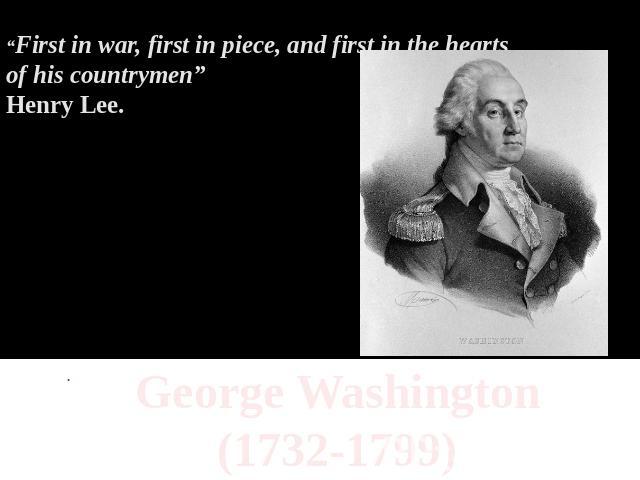 “First in war, first in piece, and first in the hearts of his countrymen”Henry Lee. George Washington(1732-1799)