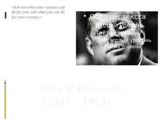 .«Ask not what your country can do for you, ask what you can do for your country.» John F Kennedy (1917 - 1963)