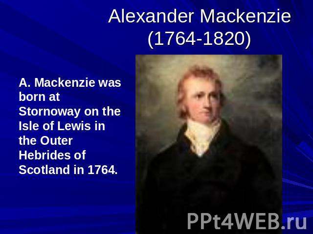Alexander Mackenzie(1764-1820) A. Mackenzie was born at Stornoway on the Isle of Lewis in the Outer Hebrides of Scotland in 1764.