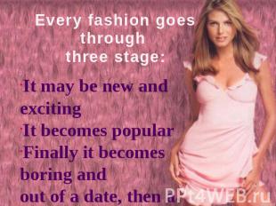 Every fashion goes through three stage: It may be new and excitingIt becomes pop