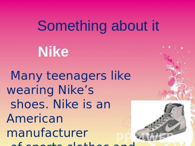 Something about it Nike Many teenagers like wearing Nike’s shoes. Nike is an American manufacturer of sports clothes and shoes. He has become fashionable with young people.