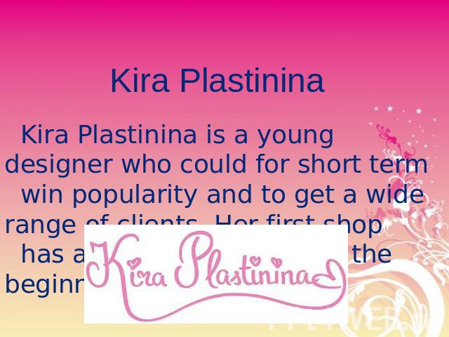 Kira Plastinina Kira Plastinina is a young designer who could for short term win popularity and to get a wide range of clients. Her first shop has appears in Moscow at the beginning of 2007.