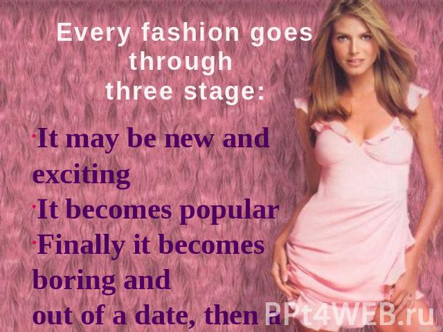 Every fashion goes through three stage: It may be new and excitingIt becomes popularFinally it becomes boring and out of a date, then a new fashion starts