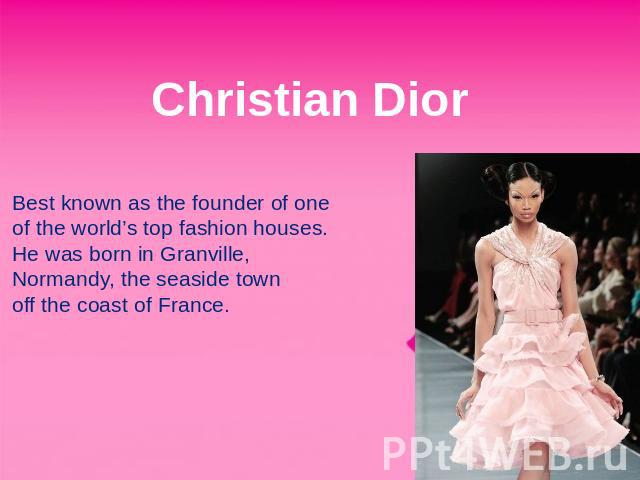 Christian Dior Best known as the founder of one of the world’s top fashion houses. He was born in Granville, Normandy, the seaside town off the coast of France.