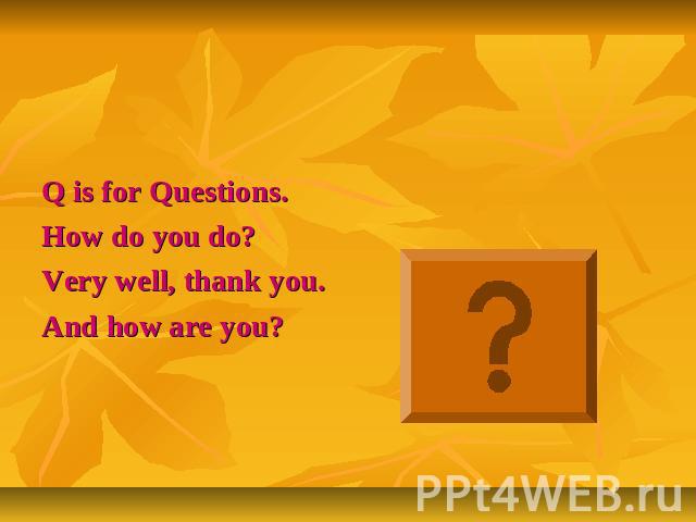 Q is for Questions.How do you do?Very well, thank you.And how are you?