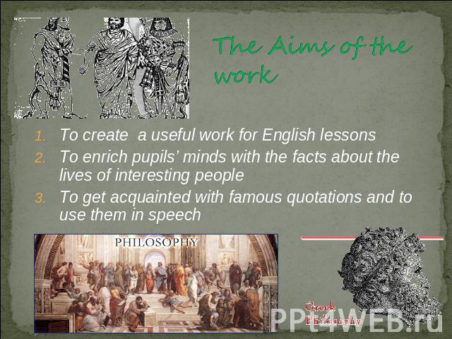 The Aims of the work To create a useful work for English lessonsTo enrich pupils’ minds with the facts about the lives of interesting peopleTo get acquainted with famous quotations and to use them in speech