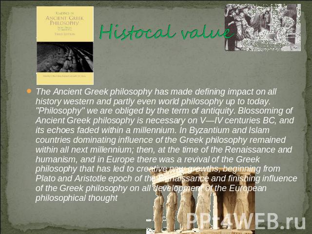 Histocal value The Ancient Greek philosophy has made defining impact on all history western and partly even world philosophy up to today. 