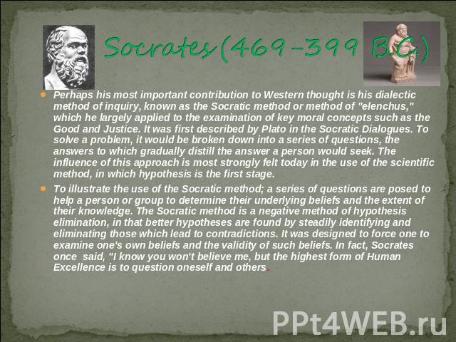 Socrates (469-399 B.C.) 15]Perhaps his most important contribution to Western thought is his dialectic method of inquiry, known as the Socratic method or method of 