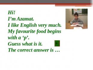 Hi!I’m Azamat.I like English very much.My favourite food begins with a ‘p’.Guess