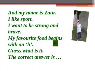 And my name is Zaur.I like sport.I want to be strong and brave.My favourite food