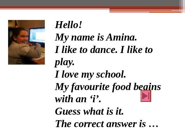 Hello!My name is Amina.I like to dance. I like to play.I love my school.My favourite food begins with an ‘i’.Guess what is it.The correct answer is …