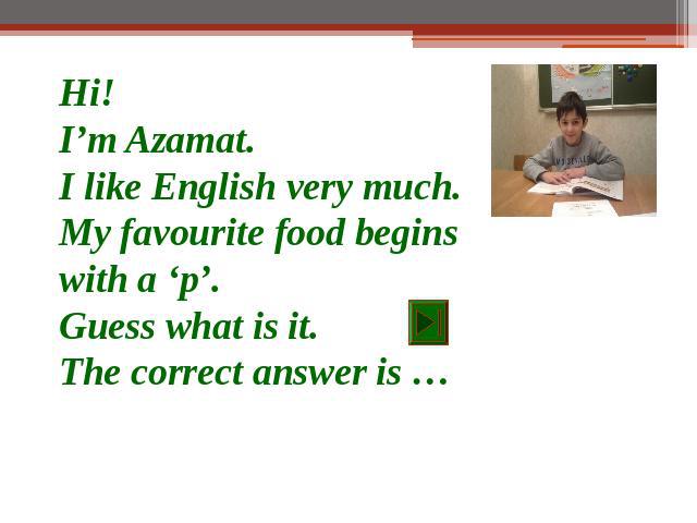 Hi!I’m Azamat.I like English very much.My favourite food begins with a ‘p’.Guess what is it.The correct answer is …