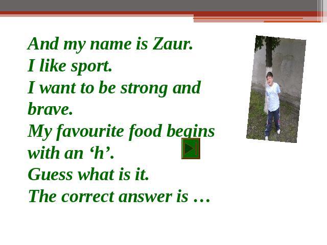 And my name is Zaur.I like sport.I want to be strong and brave.My favourite food begins with an ‘h’.Guess what is it.The correct answer is …