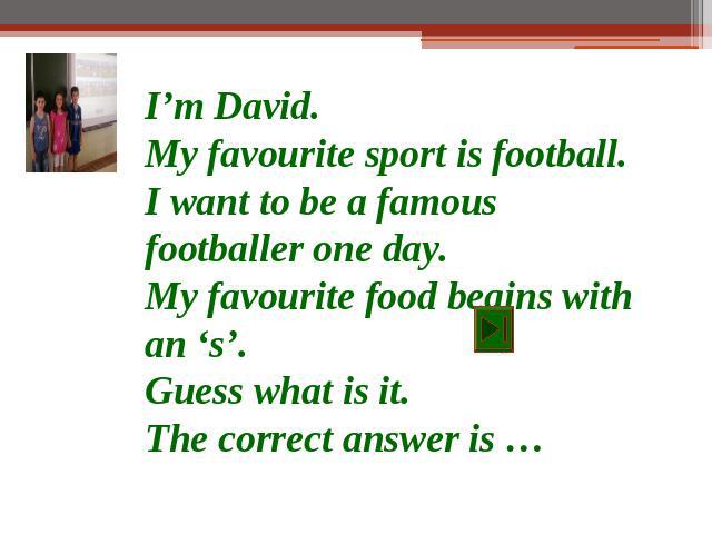I’m David.My favourite sport is football.I want to be a famous footballer one day.My favourite food begins with an ‘s’.Guess what is it.The correct answer is …