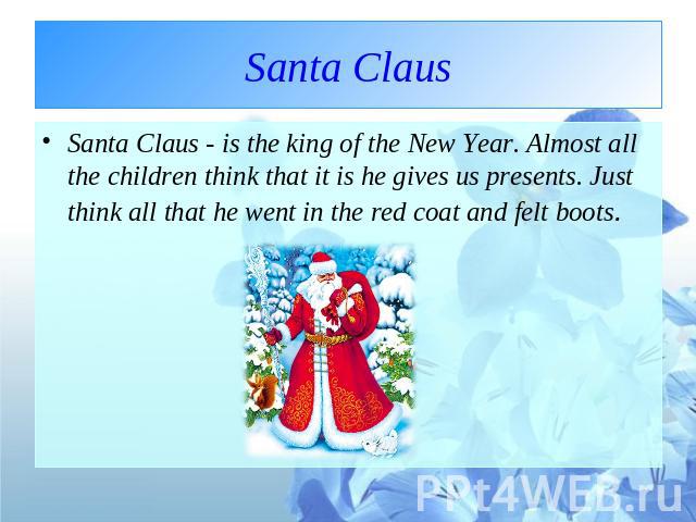Santa Claus Santa Claus - is the king of the New Year. Almost all the children think that it is he gives us presents. Just think all that he went in the red coat and felt boots.