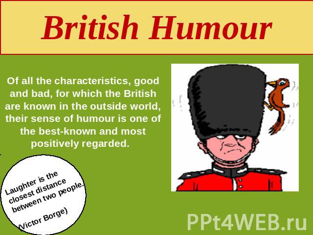 British Humour Of all the characteristics, good and bad, for which the British are known in the outside world, their sense of humour is one of the best-known and most positively regarded. Laughter is the closest distance between two people.(Victor Borge)