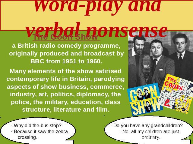 Word-play and verbal nonsense The Goon Show a British radio comedy programme, originally produced and broadcast by BBC from 1951 to 1960. Many elements of the show satirised contemporary life in Britain, parodying aspects of show business, commerce,…