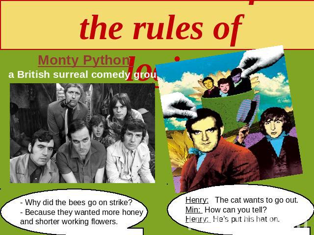 Subversion of the rules of logic Monty Python a British surreal comedy group - Why did the bees go on strike?- Because they wanted more honey and shorter working flowers. Henry: The cat wants to go out. Min: How can you tell? Henry: He’s put his hat on.