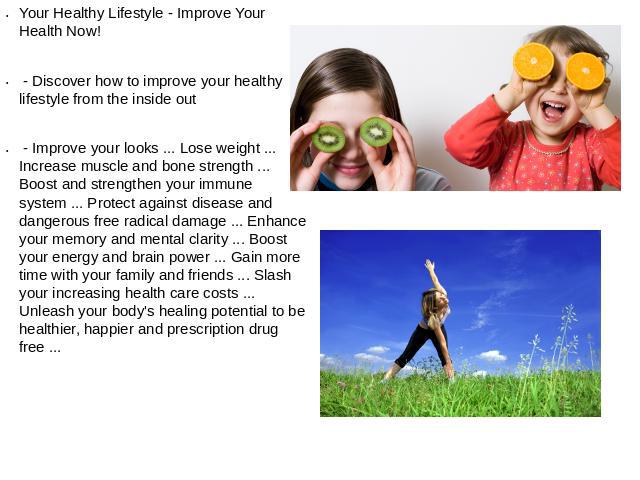 Your Healthy Lifestyle - Improve Your Health Now! - Discover how to improve your healthy lifestyle from the inside out - Improve your looks ... Lose weight ... Increase muscle and bone strength ... Boost and strengthen your immune system ... Protect…