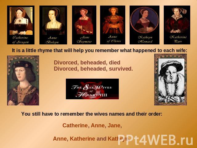 It is a little rhyme that will help you remember what happened to each wife: Divorced, beheaded, diedDivorced, beheaded, survived. You still have to remember the wives names and their order: Catherine, Anne, Jane, Anne, Katherine and Kathryn.