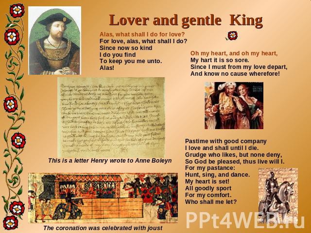 Lover and gentle King Alas, what shall I do for love? For love, alas, what shall I do? Since now so kind I do you find To keep you me unto. Alas! Oh my heart, and oh my heart, My hart it is so sore. Since I must from my love depart, And know no caus…