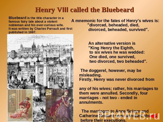 Henry VIII called the Bluebeard Bluebeard is the title character in a famous fairy tale about a violent nobleman and his over-curious wife. It was written by Charles Perrault and first published in 1697. A mnemonic for the fates of Henry's wives is:…