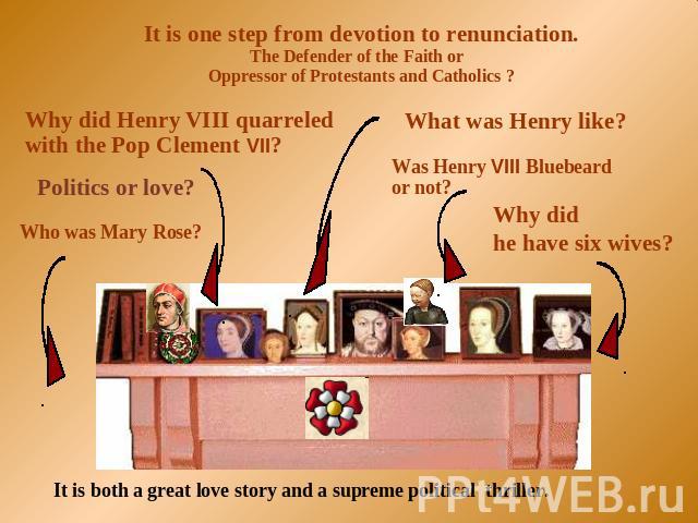 It is one step from devotion to renunciation.The Defender of the Faith or Oppressor of Protestants and Catholics ? Why did Henry VIII quarreled with the Pop Clement VII? Was Henry VIII Bluebeard or not? It is both a great love story and a supreme po…