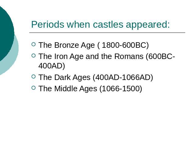 Periods when castles appeared: The Bronze Age ( 1800-600BC)The Iron Age and the Romans (600BC-400AD)The Dark Ages (400AD-1066AD)The Middle Ages (1066-1500)