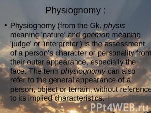 Physiognomy (from the Gk. physis meaning 'nature' and gnomon meaning 'judge' or