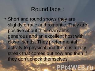 Round face : Short and round shows they are slightly erratic and romantic. They