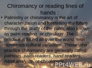 Сhiromancy or reading lines of hands : Palmistry or chiromancy is the art of cha