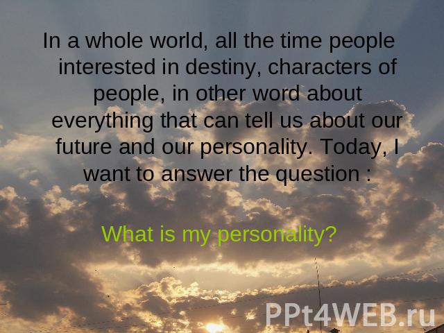 In a whole world, all the time people interested in destiny, characters of people, in other word about everything that can tell us about our future and our personality. Today, I want to answer the question :What is my personality?