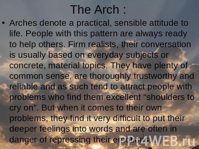 The Arch : Arches denote a practical, sensible attitude to life. People with this pattern are always ready to help others. Firm realists, their conversation is usually based on everyday subjects or concrete, material topics. They have plenty of comm…