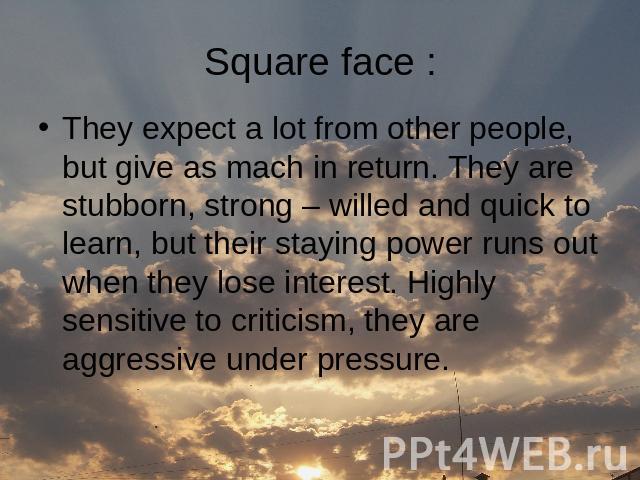 They expect a lot from other people, but give as mach in return. They are stubborn, strong – willed and quick to learn, but their staying power runs out when they lose interest. Highly sensitive to criticism, they are aggressive under pressure.