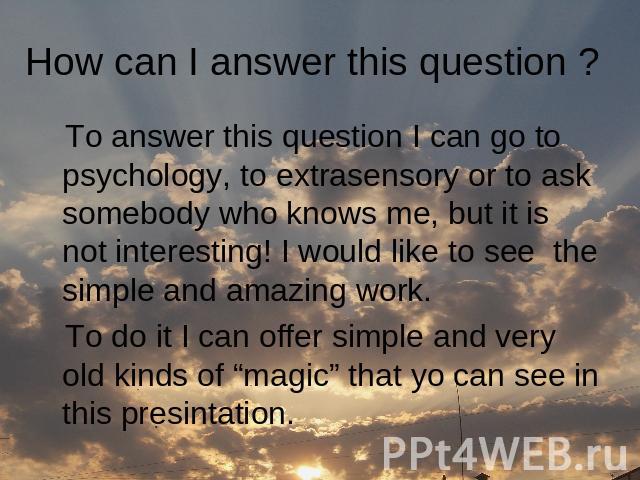 How can I answer this question ? To answer this question I can go to psychology, to extrasensory or to ask somebody who knows me, but it is not interesting! I would like to see the simple and amazing work. To do it I can offer simple and very old ki…