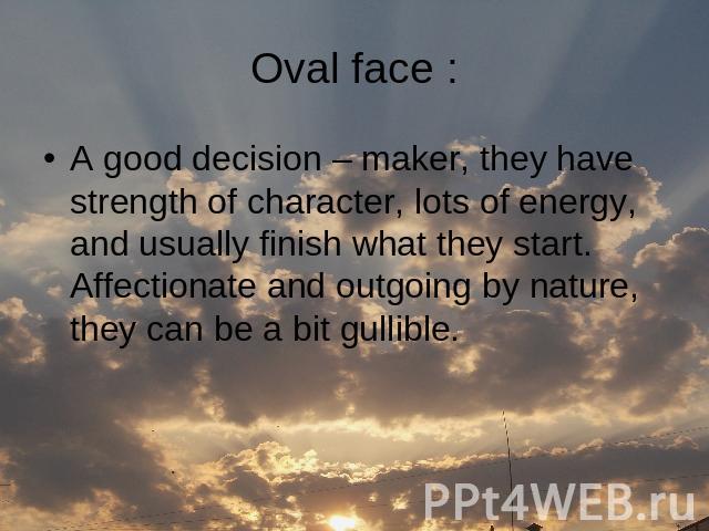 Oval face : A good decision – maker, they have strength of character, lots of energy, and usually finish what they start. Affectionate and outgoing by nature, they can be a bit gullible.