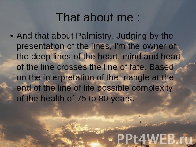 That about me : And that about Palmistry. Judging by the presentation of the lines, I'm the owner of the deep lines of the heart, mind and heart of the line crosses the line of fate. Based on the interpretation of the triangle at the end of the line…