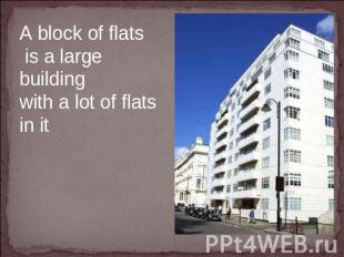 A block of flats is a large building with a lot of flats in it.  