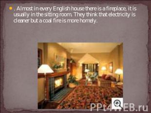 . Almost in every English house there is a fireplace, it is usually in the sitti