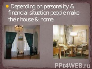 Depending on personality & financial situation people make their house & home.