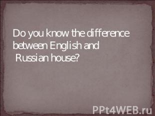 Do you know the difference between English and Russian house?