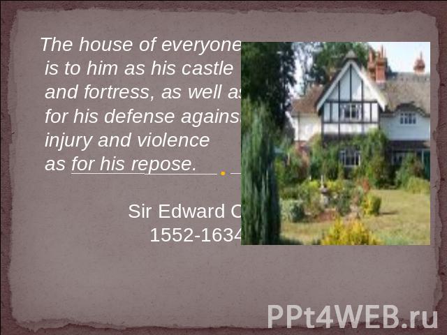 The house of everyone is to him as his castle and fortress, as well as for his defense against injury and violence as for his repose. Sir Edward Coke 1552-1634
